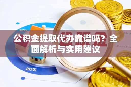 新邵公积金提取代办靠谱吗？全面解析与实用建议