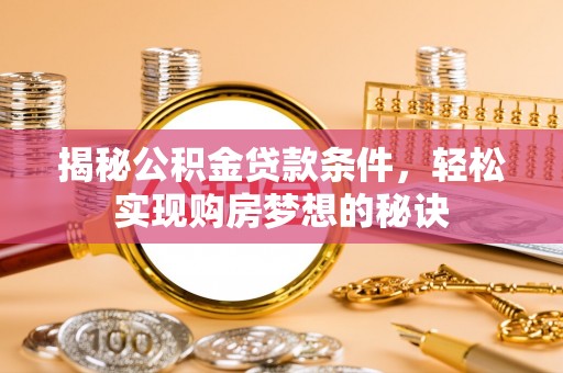 新邵揭秘公积金贷款条件，轻松实现购房梦想的秘诀
