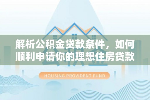 新邵解析公积金贷款条件，如何顺利申请你的理想住房贷款