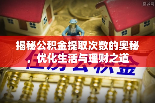 新邵揭秘公积金提取次数的奥秘，优化生活与理财之道