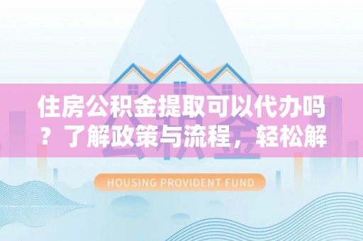 新邵住房公积金提取可以代办吗？了解政策与流程，轻松解决疑惑