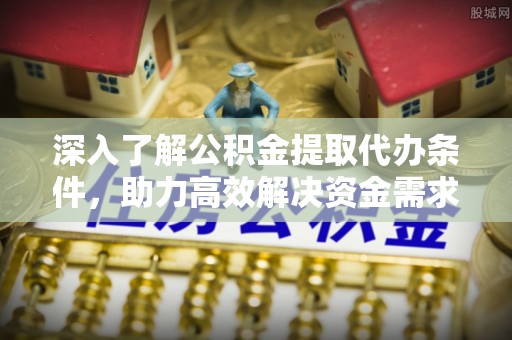 新邵深入了解公积金提取代办条件，助力高效解决资金需求