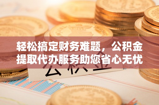 新邵轻松搞定财务难题，公积金提取代办服务助您省心无忧