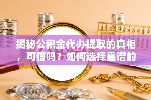 新邵揭秘公积金代办提取的真相，可信吗？如何选择靠谱的服务商？