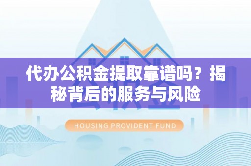 新邵代办公积金提取靠谱吗？揭秘背后的服务与风险