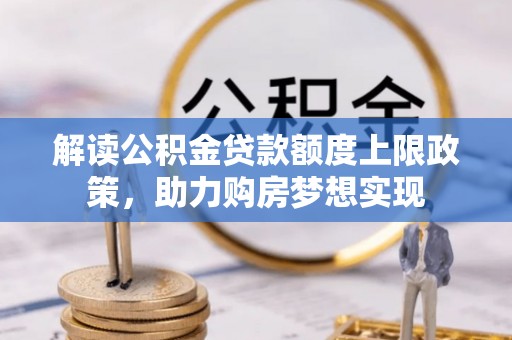 新邵解读公积金贷款额度上限政策，助力购房梦想实现