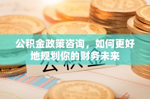新邵公积金政策咨询，如何更好地规划你的财务未来