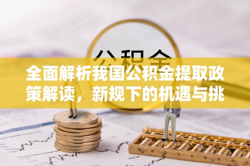新邵全面解析我国公积金提取政策解读，新规下的机遇与挑战