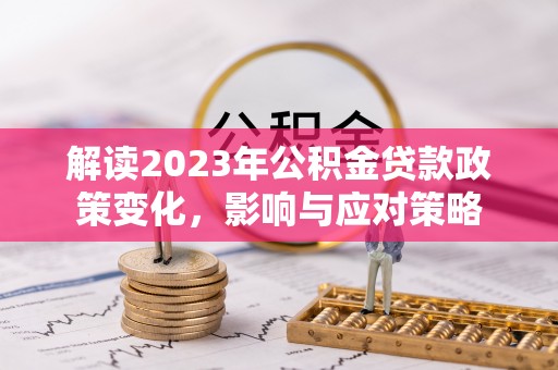 新邵解读2023年公积金贷款政策变化，影响与应对策略