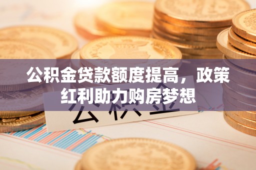 新邵公积金贷款额度提高，政策红利助力购房梦想