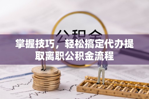 新邵掌握技巧，轻松搞定代办提取离职公积金流程