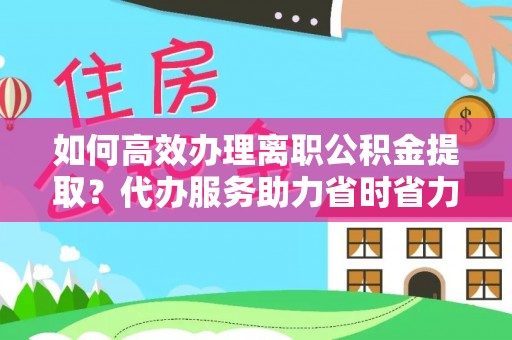 新邵如何高效办理离职公积金提取？代办服务助力省时省力