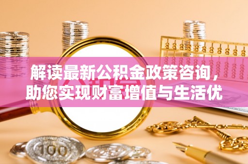 新邵解读最新公积金政策咨询，助您实现财富增值与生活优化