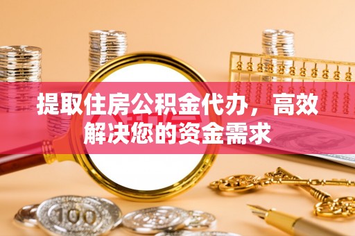 新邵提取住房公积金代办，高效解决您的资金需求