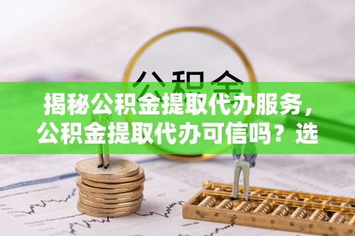 新邵揭秘公积金提取代办服务，公积金提取代办可信吗？选择前你需要知道的真相