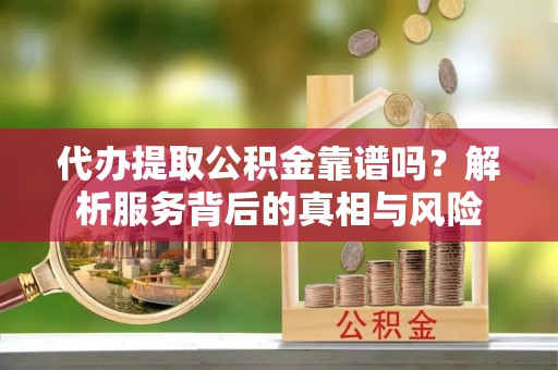 新邵代办提取公积金靠谱吗？解析服务背后的真相与风险