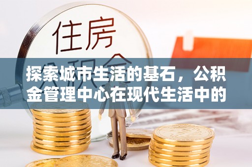 新邵探索城市生活的基石，公积金管理中心在现代生活中的重要角色
