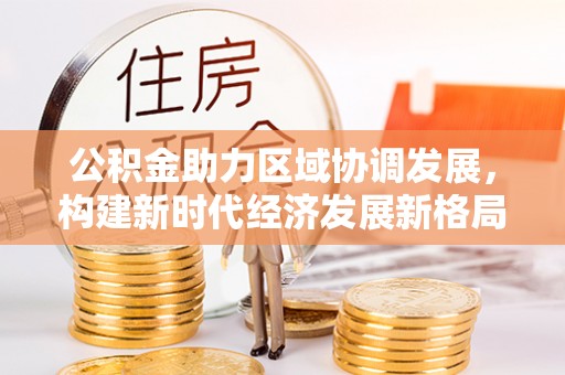 新邵公积金助力区域协调发展，构建新时代经济发展新格局