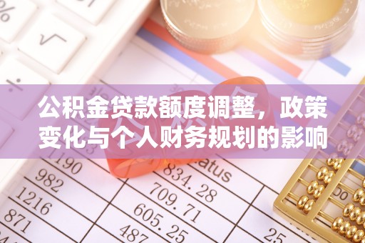 新邵公积金贷款额度调整，政策变化与个人财务规划的影响分析