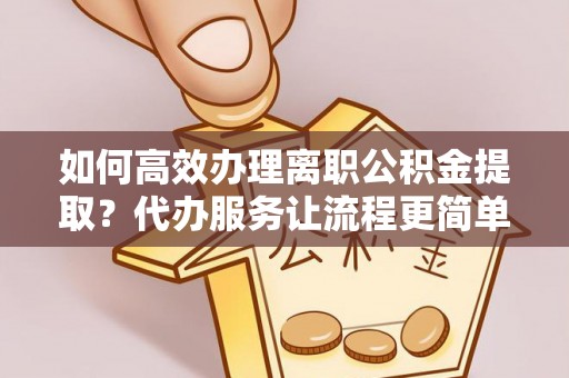 新邵如何高效办理离职公积金提取？代办服务让流程更简单