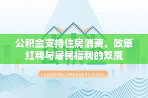 新邵公积金支持住房消费，政策红利与居民福利的双赢