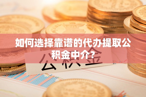 新邵如何选择靠谱的代办提取公积金中介？