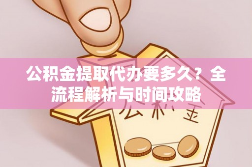 新邵公积金提取代办要多久？全流程解析与时间攻略