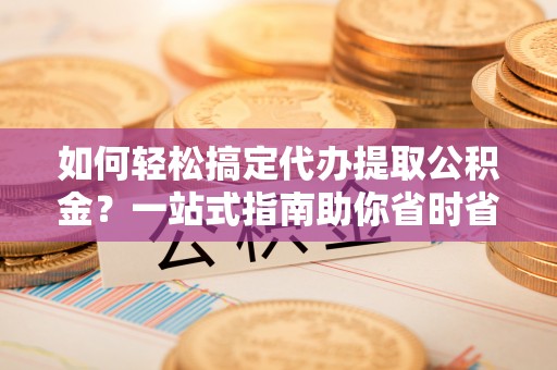 新邵如何轻松搞定代办提取公积金？一站式指南助你省时省心
