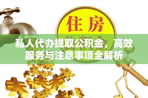 新邵私人代办提取公积金，高效服务与注意事项全解析