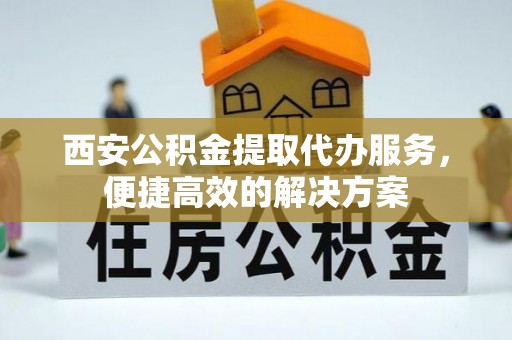 新邵西安公积金提取代办服务，便捷高效的解决方案