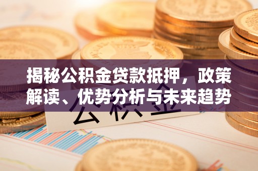新邵揭秘公积金贷款抵押，政策解读、优势分析与未来趋势
