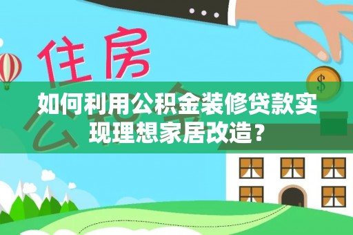 新邵如何利用公积金装修贷款实现理想家居改造？