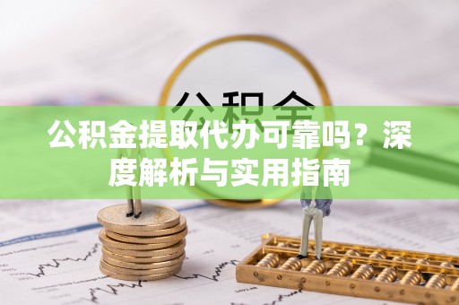 新邵公积金提取代办可靠吗？深度解析与实用指南