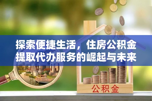 新邵探索便捷生活，住房公积金提取代办服务的崛起与未来趋势
