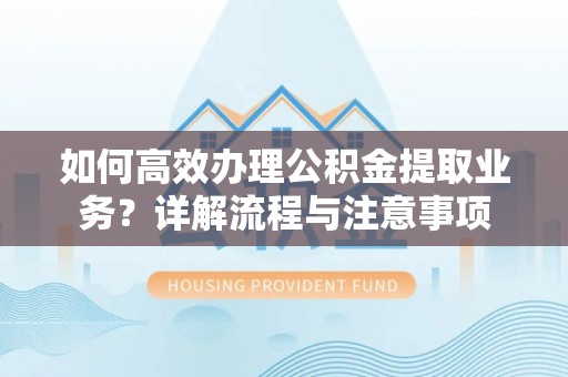 新邵如何高效办理公积金提取业务？详解流程与注意事项