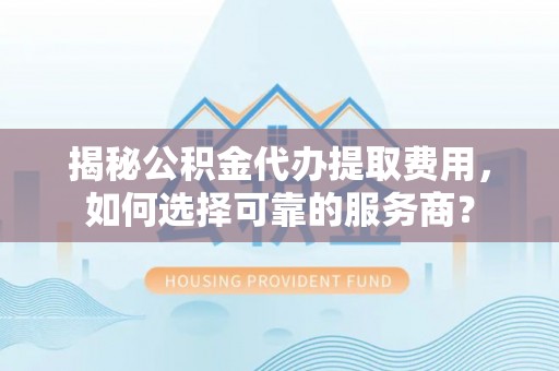 新邵揭秘公积金代办提取费用，如何选择可靠的服务商？