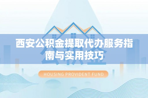 新邵西安公积金提取代办服务指南与实用技巧