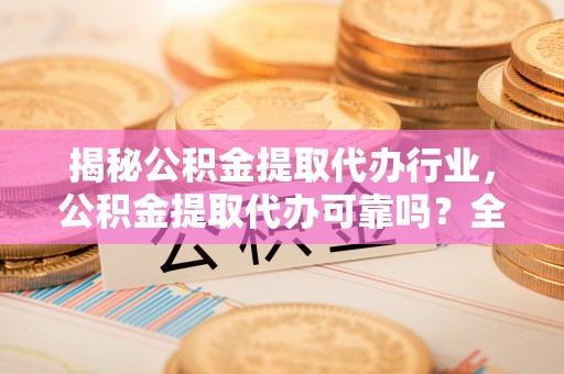 新邵揭秘公积金提取代办行业，公积金提取代办可靠吗？全面解析与风险规避