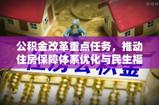 新邵公积金改革重点任务，推动住房保障体系优化与民生福祉提升