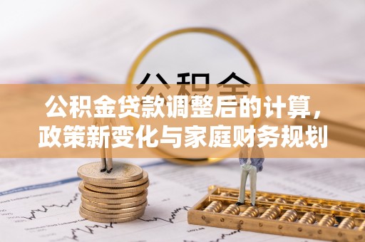 新邵公积金贷款调整后的计算，政策新变化与家庭财务规划