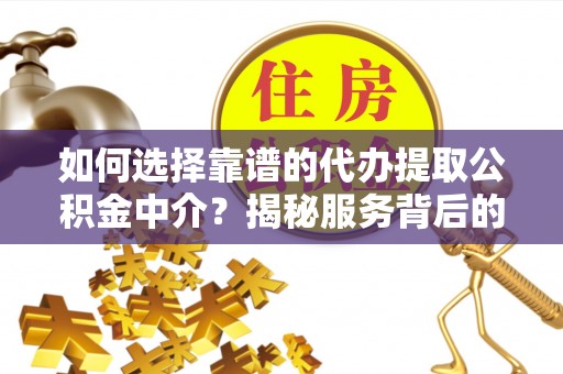 新邵如何选择靠谱的代办提取公积金中介？揭秘服务背后的真相