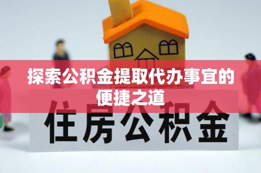 新邵探索公积金提取代办事宜的便捷之道