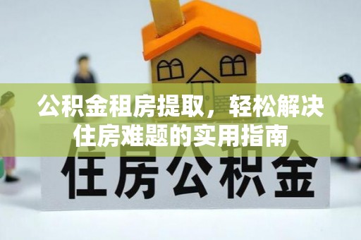 新邵公积金租房提取，轻松解决住房难题的实用指南