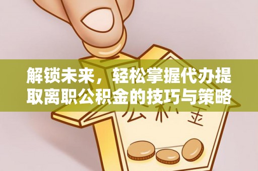 新邵解锁未来，轻松掌握代办提取离职公积金的技巧与策略