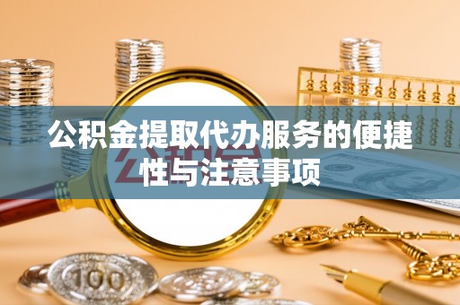 新邵公积金提取代办服务的便捷性与注意事项