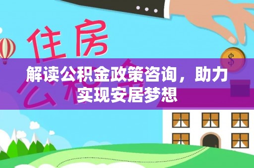 新邵解读公积金政策咨询，助力实现安居梦想