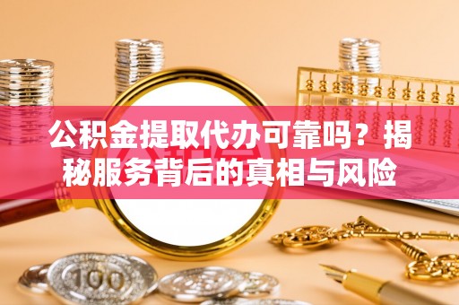 新邵公积金提取代办可靠吗？揭秘服务背后的真相与风险