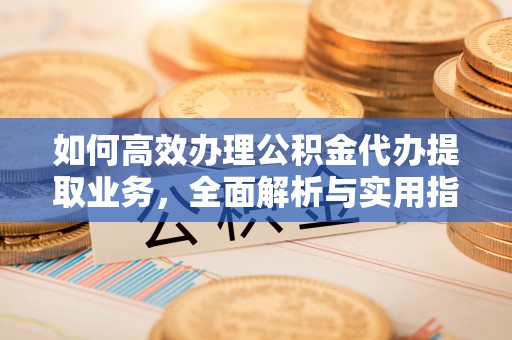 新邵如何高效办理公积金代办提取业务，全面解析与实用指南