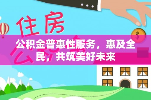 新邵公积金普惠性服务，惠及全民，共筑美好未来