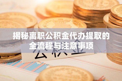 新邵揭秘离职公积金代办提取的全流程与注意事项